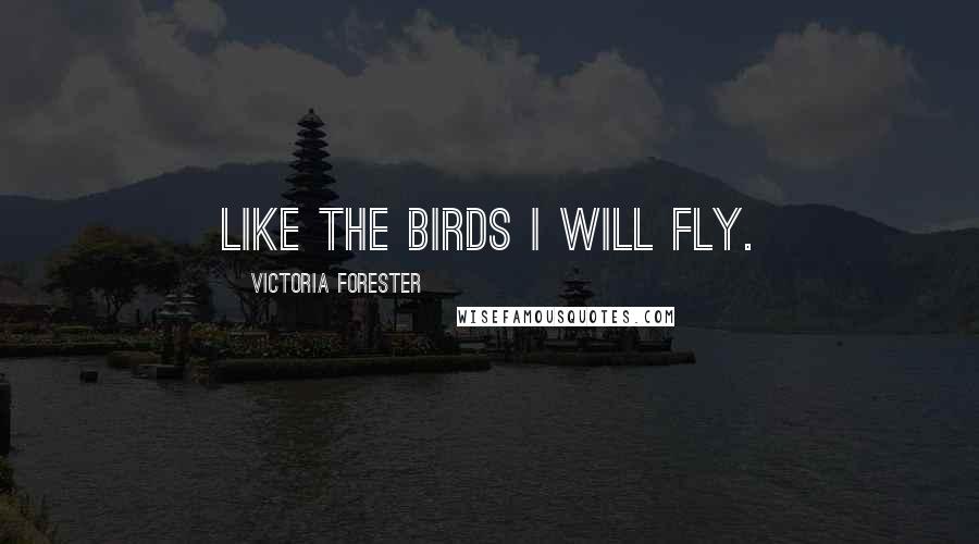 Victoria Forester Quotes: Like the birds I will fly.