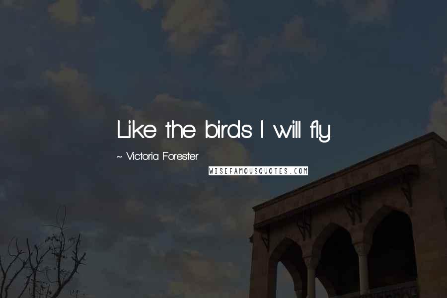 Victoria Forester Quotes: Like the birds I will fly.