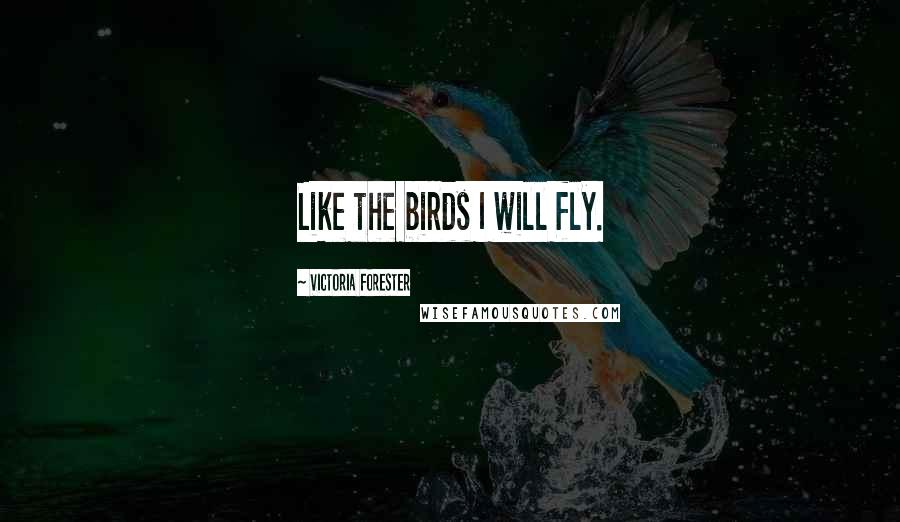 Victoria Forester Quotes: Like the birds I will fly.