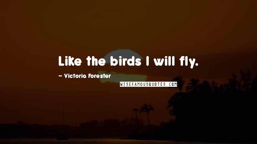 Victoria Forester Quotes: Like the birds I will fly.