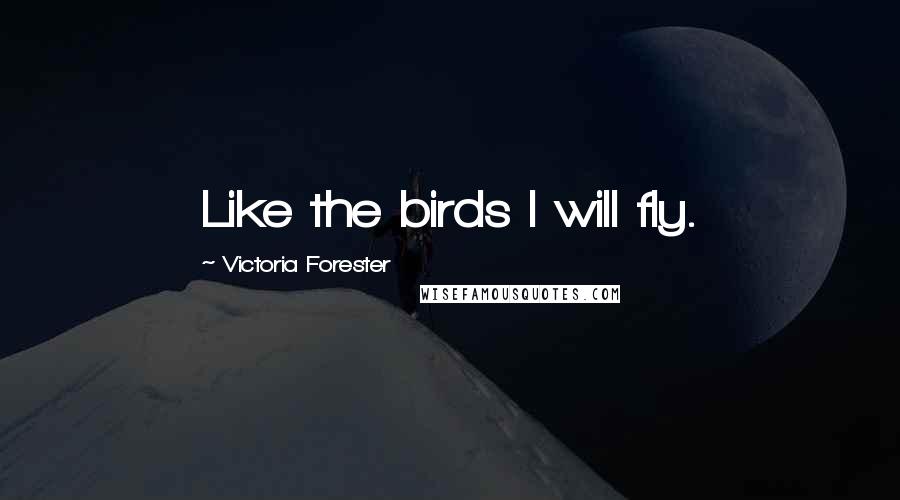 Victoria Forester Quotes: Like the birds I will fly.