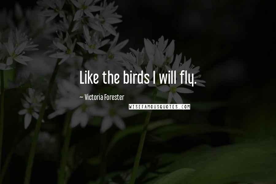 Victoria Forester Quotes: Like the birds I will fly.