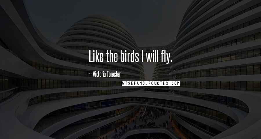 Victoria Forester Quotes: Like the birds I will fly.