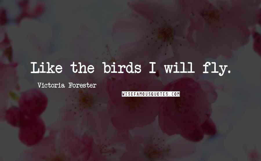 Victoria Forester Quotes: Like the birds I will fly.