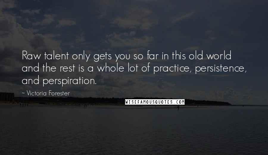 Victoria Forester Quotes: Raw talent only gets you so far in this old world and the rest is a whole lot of practice, persistence, and perspiration.