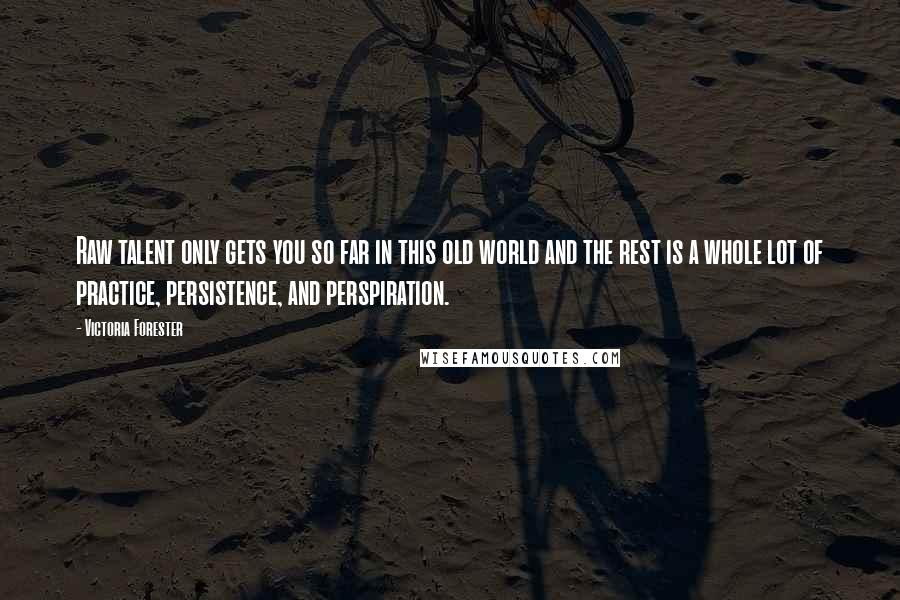 Victoria Forester Quotes: Raw talent only gets you so far in this old world and the rest is a whole lot of practice, persistence, and perspiration.