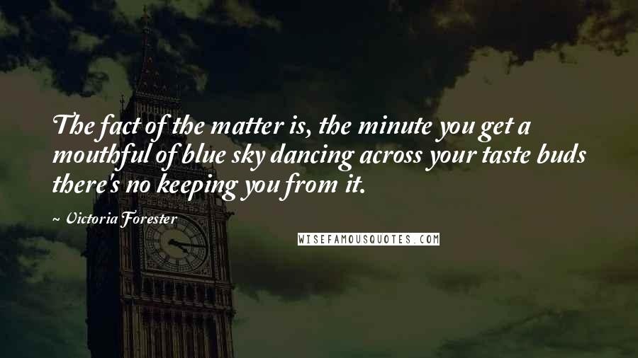 Victoria Forester Quotes: The fact of the matter is, the minute you get a mouthful of blue sky dancing across your taste buds there's no keeping you from it.