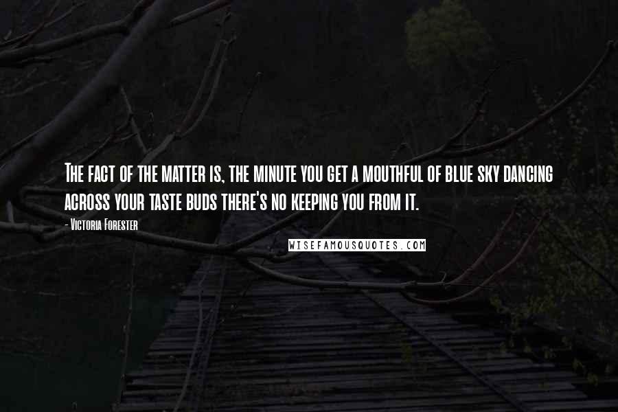 Victoria Forester Quotes: The fact of the matter is, the minute you get a mouthful of blue sky dancing across your taste buds there's no keeping you from it.