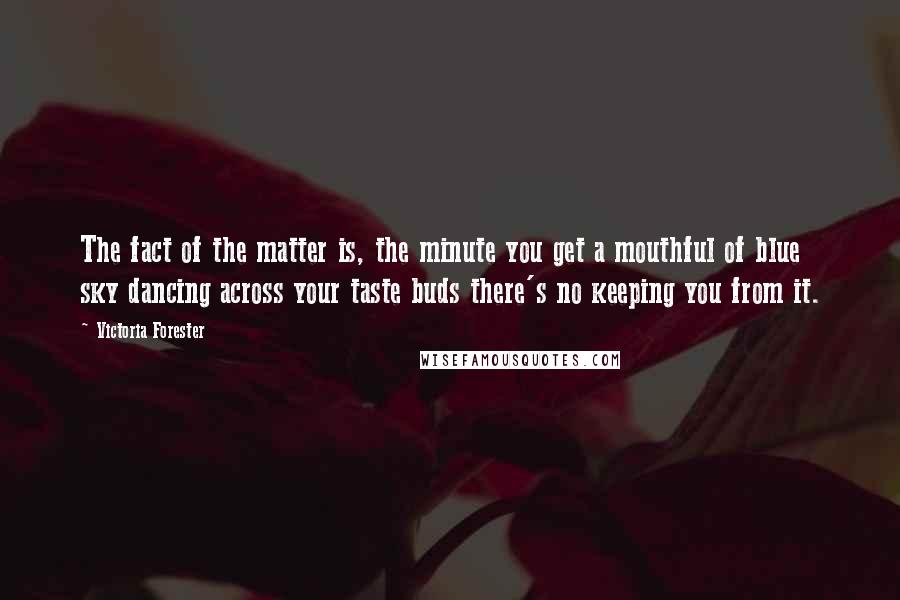 Victoria Forester Quotes: The fact of the matter is, the minute you get a mouthful of blue sky dancing across your taste buds there's no keeping you from it.