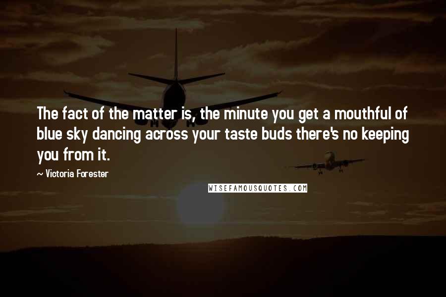 Victoria Forester Quotes: The fact of the matter is, the minute you get a mouthful of blue sky dancing across your taste buds there's no keeping you from it.