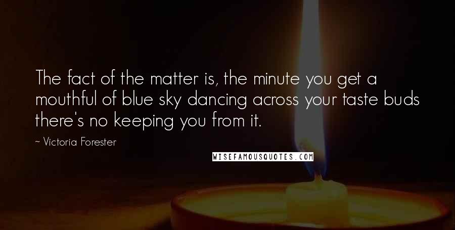 Victoria Forester Quotes: The fact of the matter is, the minute you get a mouthful of blue sky dancing across your taste buds there's no keeping you from it.