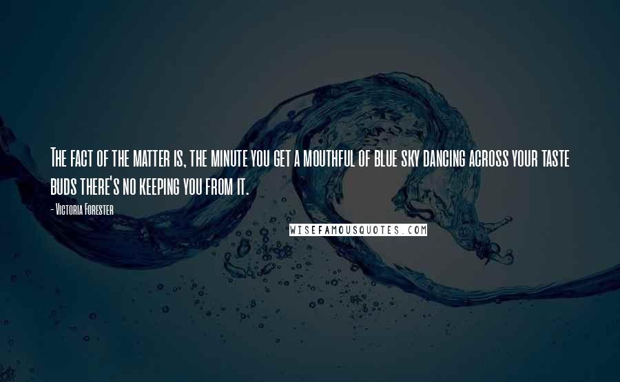 Victoria Forester Quotes: The fact of the matter is, the minute you get a mouthful of blue sky dancing across your taste buds there's no keeping you from it.