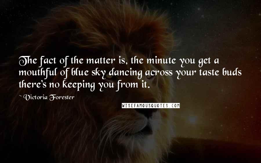 Victoria Forester Quotes: The fact of the matter is, the minute you get a mouthful of blue sky dancing across your taste buds there's no keeping you from it.