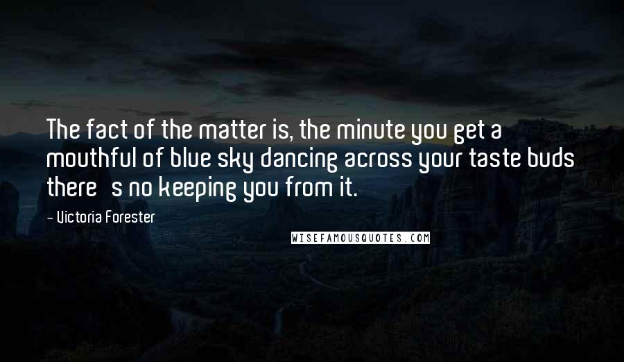 Victoria Forester Quotes: The fact of the matter is, the minute you get a mouthful of blue sky dancing across your taste buds there's no keeping you from it.