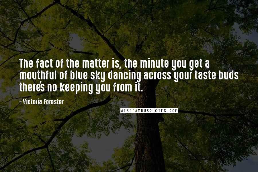 Victoria Forester Quotes: The fact of the matter is, the minute you get a mouthful of blue sky dancing across your taste buds there's no keeping you from it.