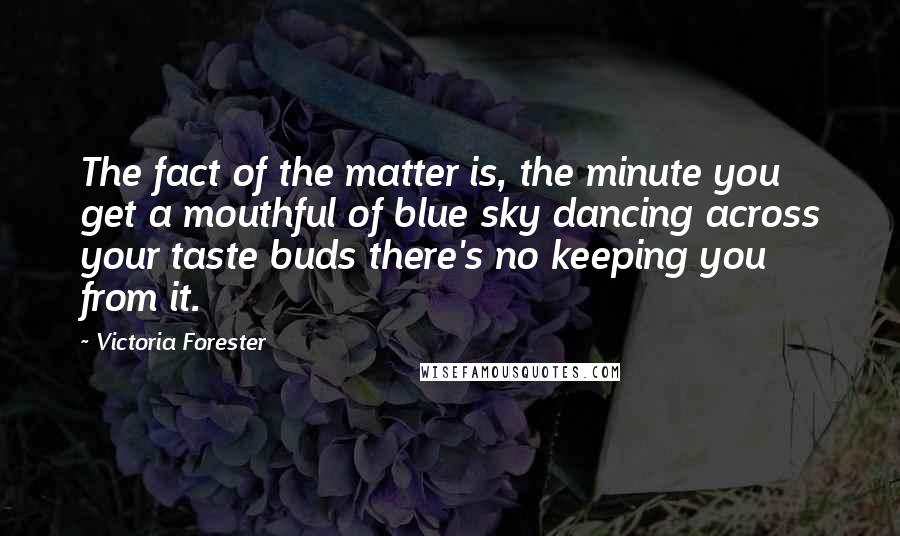 Victoria Forester Quotes: The fact of the matter is, the minute you get a mouthful of blue sky dancing across your taste buds there's no keeping you from it.