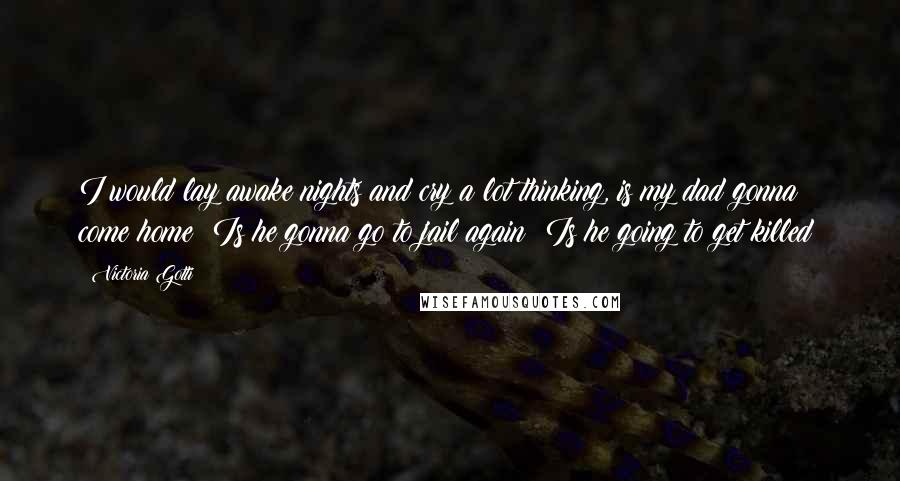 Victoria Gotti Quotes: I would lay awake nights and cry a lot thinking, is my dad gonna come home? Is he gonna go to jail again? Is he going to get killed?