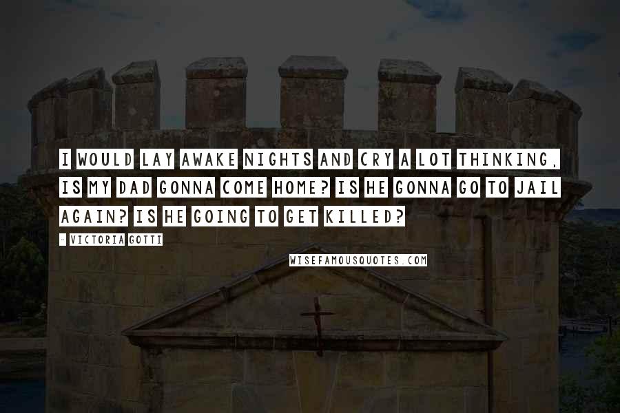 Victoria Gotti Quotes: I would lay awake nights and cry a lot thinking, is my dad gonna come home? Is he gonna go to jail again? Is he going to get killed?