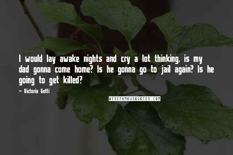 Victoria Gotti Quotes: I would lay awake nights and cry a lot thinking, is my dad gonna come home? Is he gonna go to jail again? Is he going to get killed?
