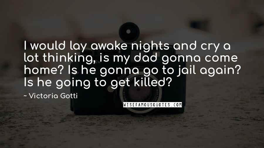Victoria Gotti Quotes: I would lay awake nights and cry a lot thinking, is my dad gonna come home? Is he gonna go to jail again? Is he going to get killed?