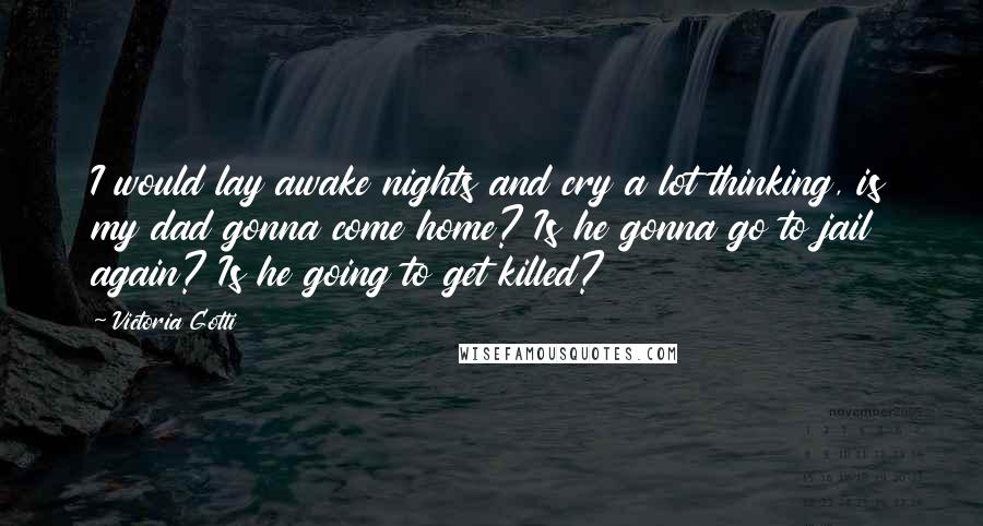 Victoria Gotti Quotes: I would lay awake nights and cry a lot thinking, is my dad gonna come home? Is he gonna go to jail again? Is he going to get killed?