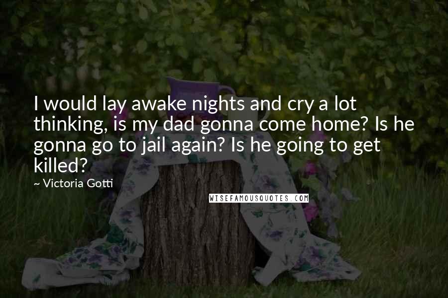 Victoria Gotti Quotes: I would lay awake nights and cry a lot thinking, is my dad gonna come home? Is he gonna go to jail again? Is he going to get killed?