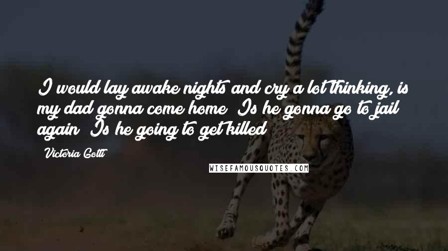 Victoria Gotti Quotes: I would lay awake nights and cry a lot thinking, is my dad gonna come home? Is he gonna go to jail again? Is he going to get killed?