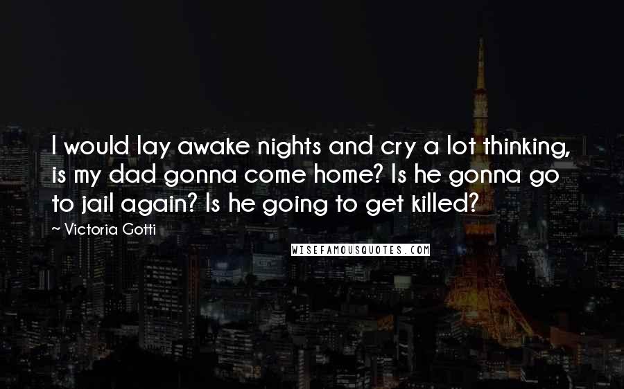 Victoria Gotti Quotes: I would lay awake nights and cry a lot thinking, is my dad gonna come home? Is he gonna go to jail again? Is he going to get killed?