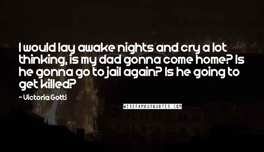 Victoria Gotti Quotes: I would lay awake nights and cry a lot thinking, is my dad gonna come home? Is he gonna go to jail again? Is he going to get killed?