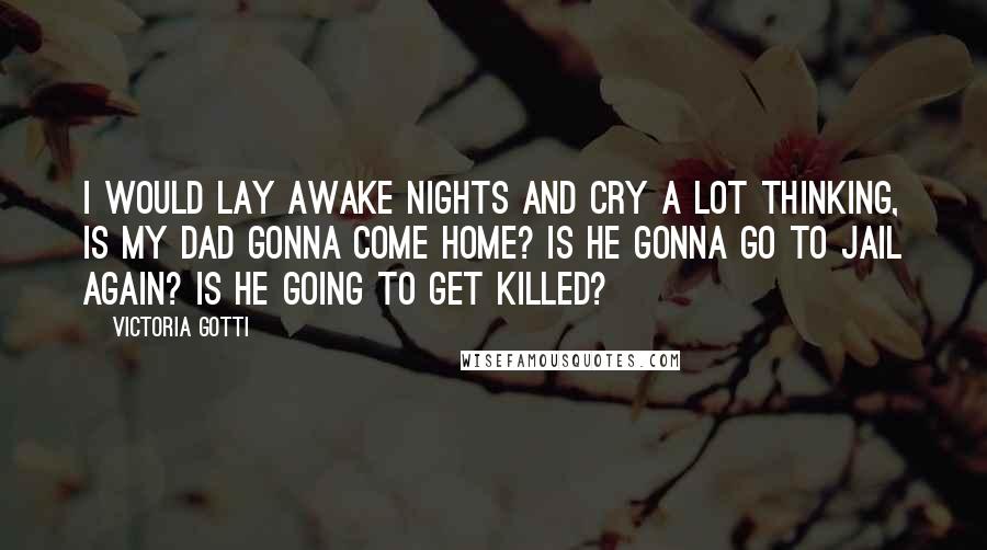 Victoria Gotti Quotes: I would lay awake nights and cry a lot thinking, is my dad gonna come home? Is he gonna go to jail again? Is he going to get killed?