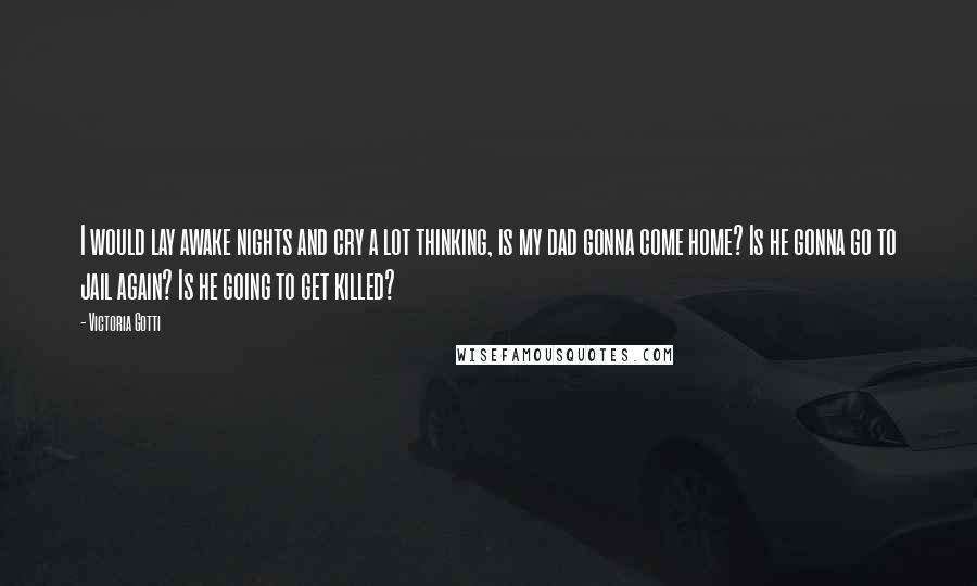 Victoria Gotti Quotes: I would lay awake nights and cry a lot thinking, is my dad gonna come home? Is he gonna go to jail again? Is he going to get killed?
