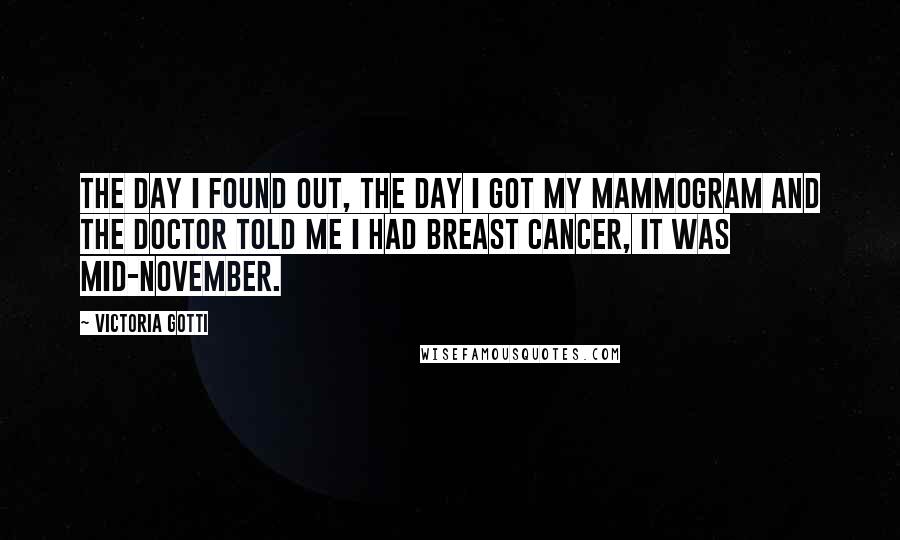Victoria Gotti Quotes: The day I found out, the day I got my mammogram and the doctor told me I had breast cancer, it was mid-November.