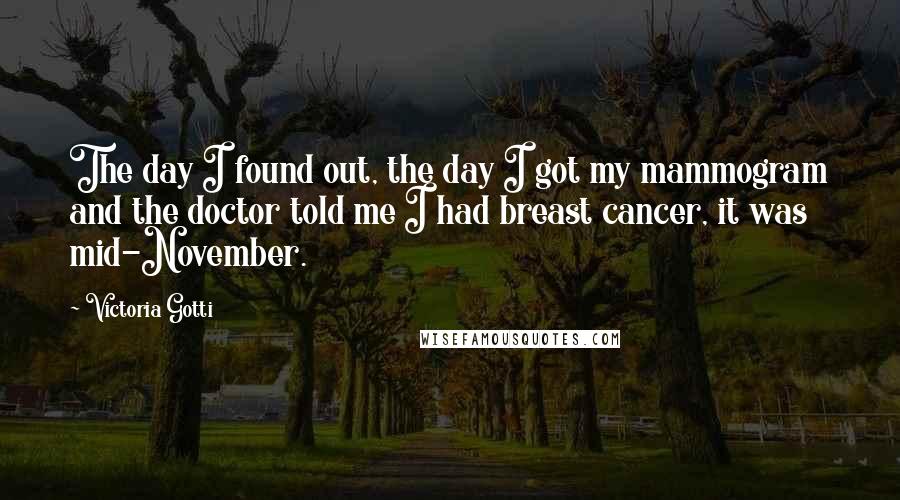Victoria Gotti Quotes: The day I found out, the day I got my mammogram and the doctor told me I had breast cancer, it was mid-November.