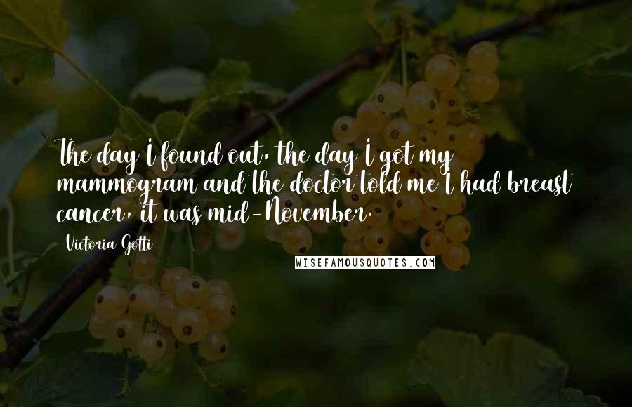 Victoria Gotti Quotes: The day I found out, the day I got my mammogram and the doctor told me I had breast cancer, it was mid-November.