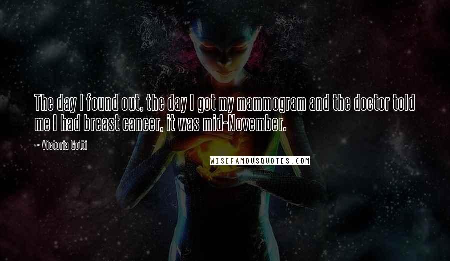 Victoria Gotti Quotes: The day I found out, the day I got my mammogram and the doctor told me I had breast cancer, it was mid-November.