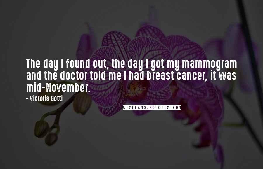Victoria Gotti Quotes: The day I found out, the day I got my mammogram and the doctor told me I had breast cancer, it was mid-November.