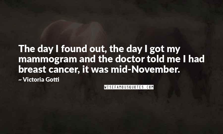 Victoria Gotti Quotes: The day I found out, the day I got my mammogram and the doctor told me I had breast cancer, it was mid-November.
