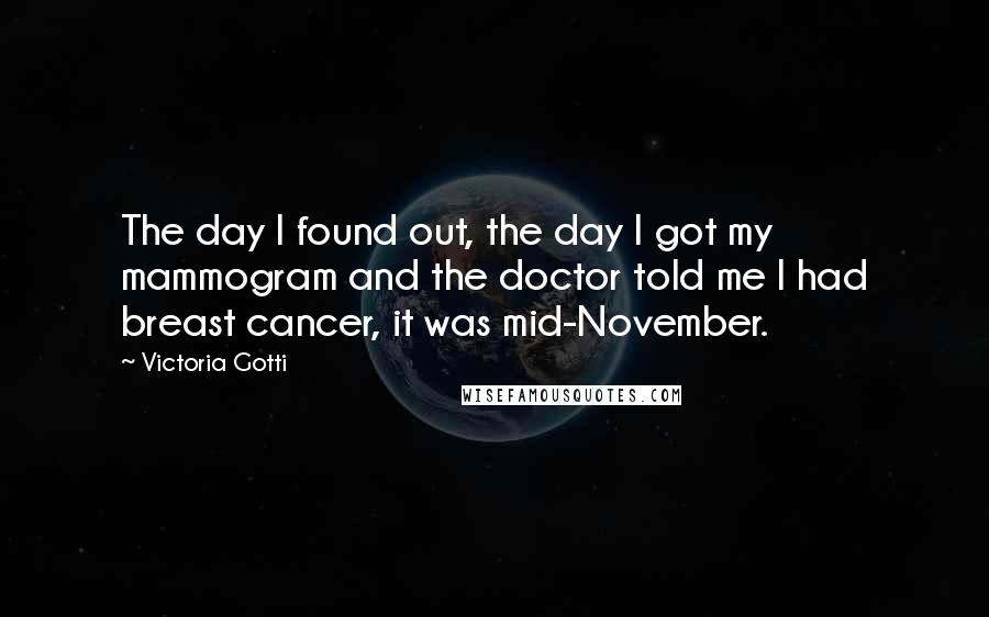 Victoria Gotti Quotes: The day I found out, the day I got my mammogram and the doctor told me I had breast cancer, it was mid-November.