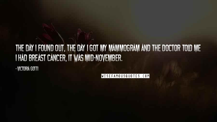 Victoria Gotti Quotes: The day I found out, the day I got my mammogram and the doctor told me I had breast cancer, it was mid-November.