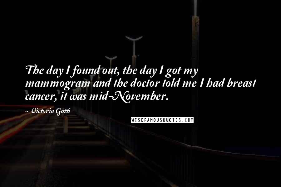 Victoria Gotti Quotes: The day I found out, the day I got my mammogram and the doctor told me I had breast cancer, it was mid-November.