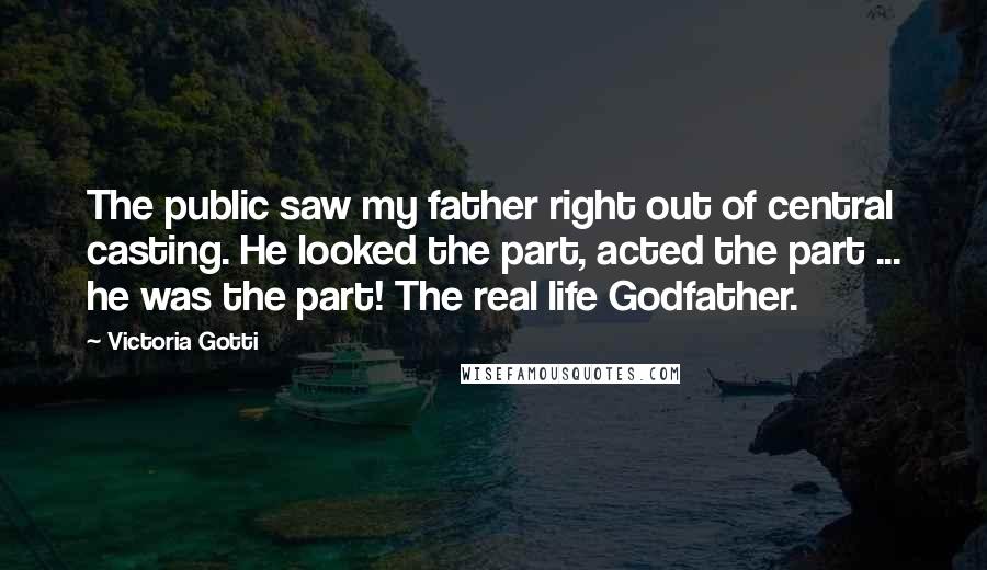 Victoria Gotti Quotes: The public saw my father right out of central casting. He looked the part, acted the part ... he was the part! The real life Godfather.