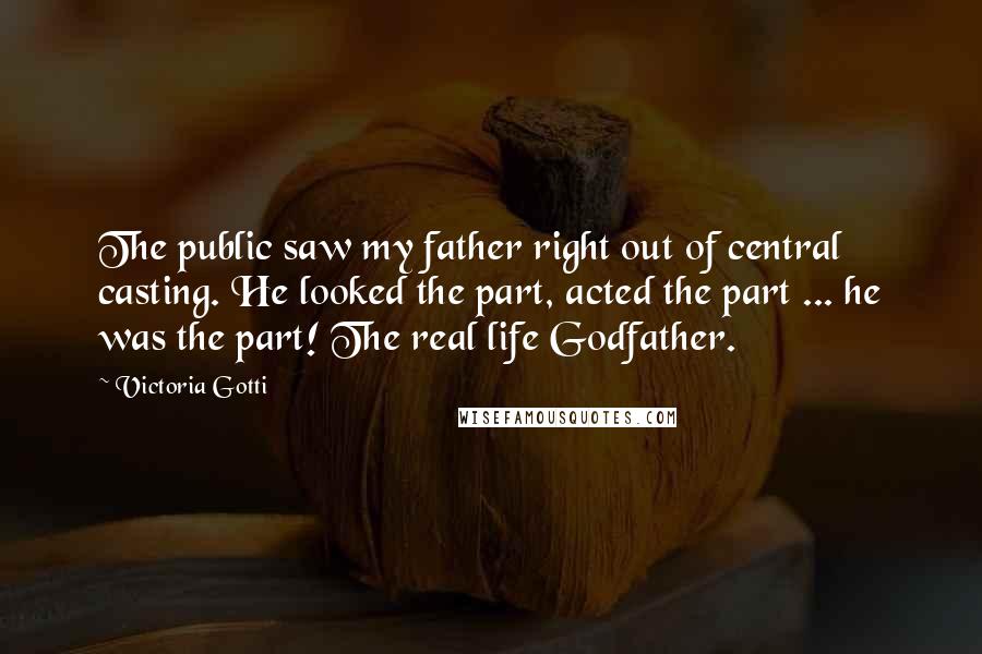 Victoria Gotti Quotes: The public saw my father right out of central casting. He looked the part, acted the part ... he was the part! The real life Godfather.