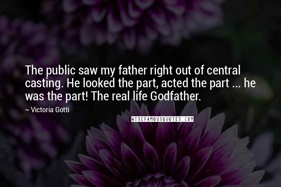 Victoria Gotti Quotes: The public saw my father right out of central casting. He looked the part, acted the part ... he was the part! The real life Godfather.