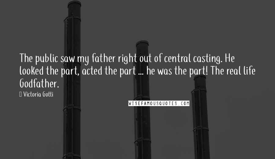 Victoria Gotti Quotes: The public saw my father right out of central casting. He looked the part, acted the part ... he was the part! The real life Godfather.