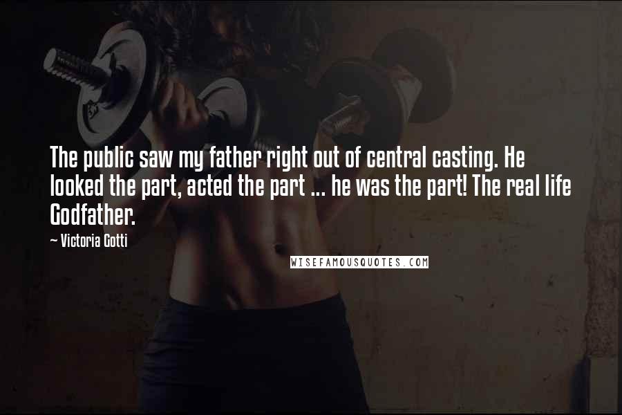 Victoria Gotti Quotes: The public saw my father right out of central casting. He looked the part, acted the part ... he was the part! The real life Godfather.