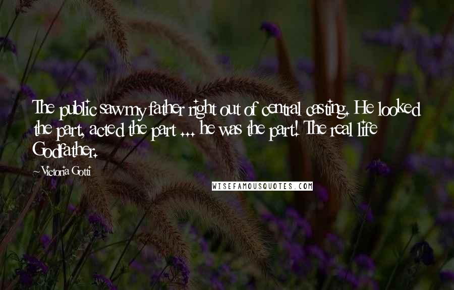 Victoria Gotti Quotes: The public saw my father right out of central casting. He looked the part, acted the part ... he was the part! The real life Godfather.