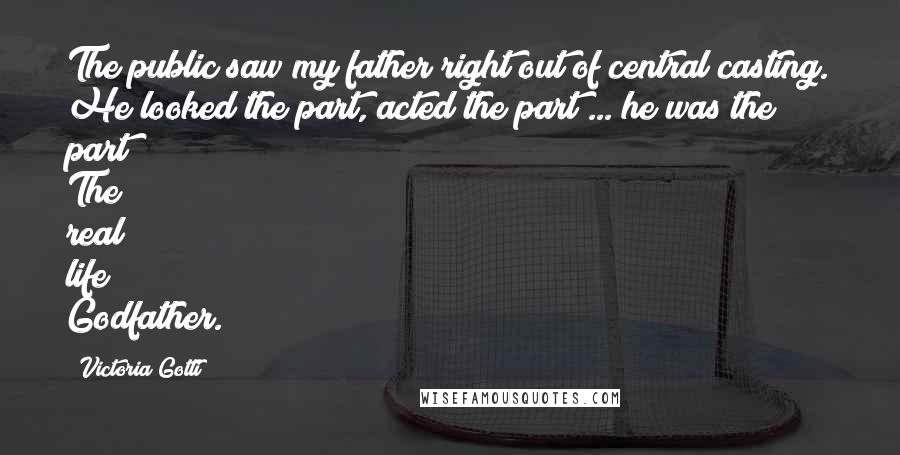 Victoria Gotti Quotes: The public saw my father right out of central casting. He looked the part, acted the part ... he was the part! The real life Godfather.