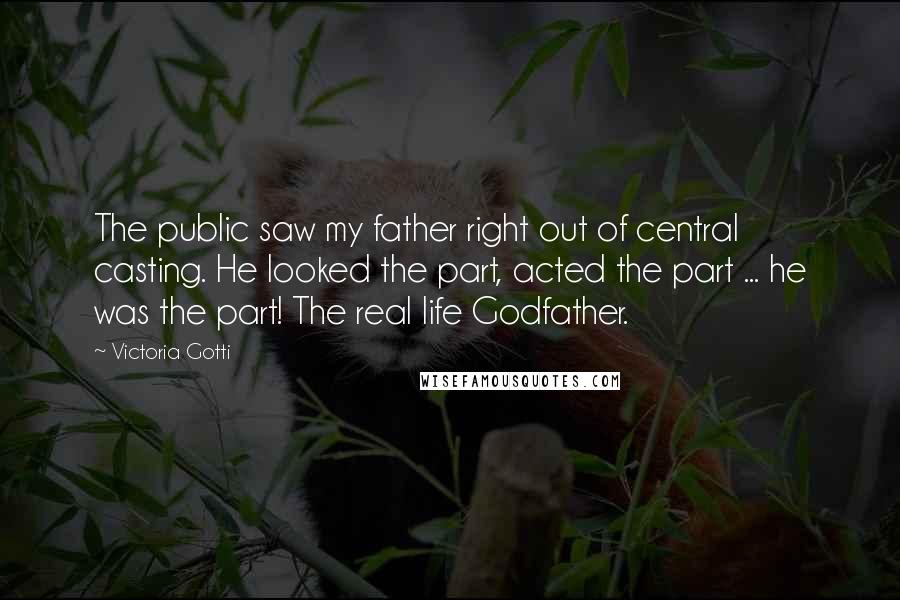 Victoria Gotti Quotes: The public saw my father right out of central casting. He looked the part, acted the part ... he was the part! The real life Godfather.