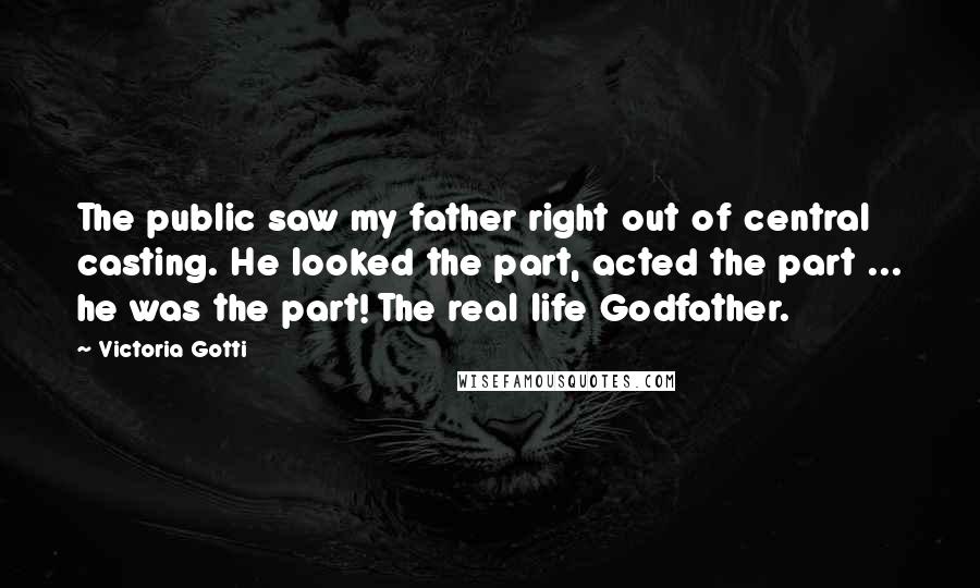 Victoria Gotti Quotes: The public saw my father right out of central casting. He looked the part, acted the part ... he was the part! The real life Godfather.