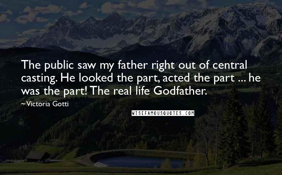 Victoria Gotti Quotes: The public saw my father right out of central casting. He looked the part, acted the part ... he was the part! The real life Godfather.